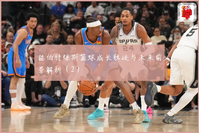 赫伯特琼斯篮球成长轨迹与未来前景解析（2）
