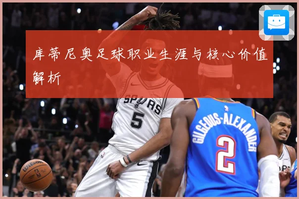 库蒂尼奥足球职业生涯与核心价值解析