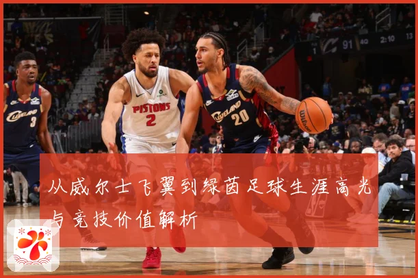 从威尔士飞翼到绿茵足球生涯高光与竞技价值解析