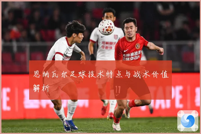 恩纳瓦尔足球技术特点与战术价值解析