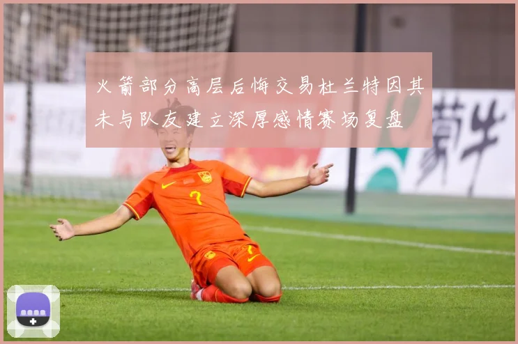 火箭部分高层后悔交易杜兰特因其未与队友建立深厚感情赛场复盘