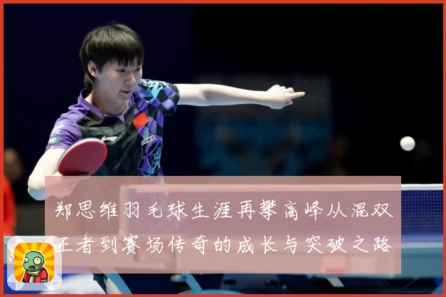 郑思维羽毛球生涯再攀高峰从混双王者到赛场传奇的成长与突破之路