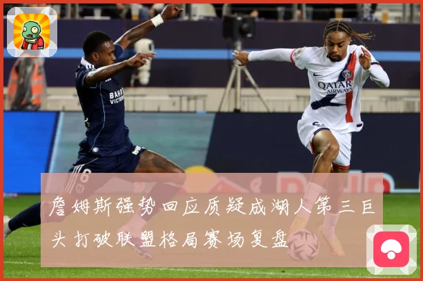 詹姆斯强势回应质疑成湖人第三巨头打破联盟格局赛场复盘
