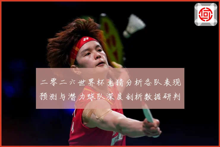 二零二六世界杯竞猜分析各队表现预测与潜力球队深度剖析数据研判