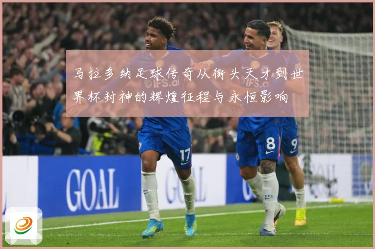 马拉多纳足球传奇从街头天才到世界杯封神的辉煌征程与永恒影响