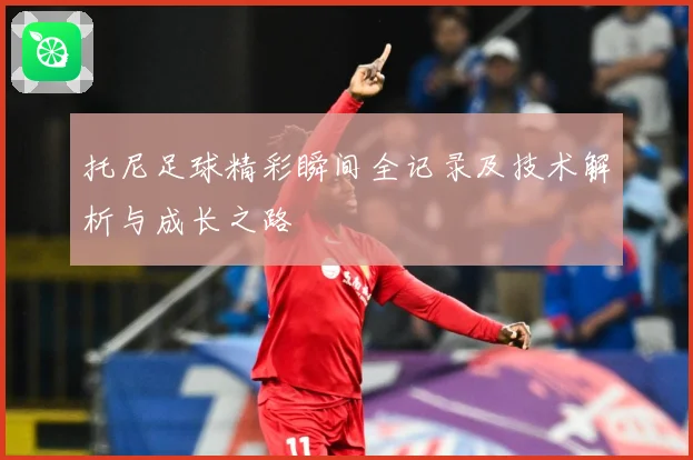 托尼足球精彩瞬间全记录及技术解析与成长之路