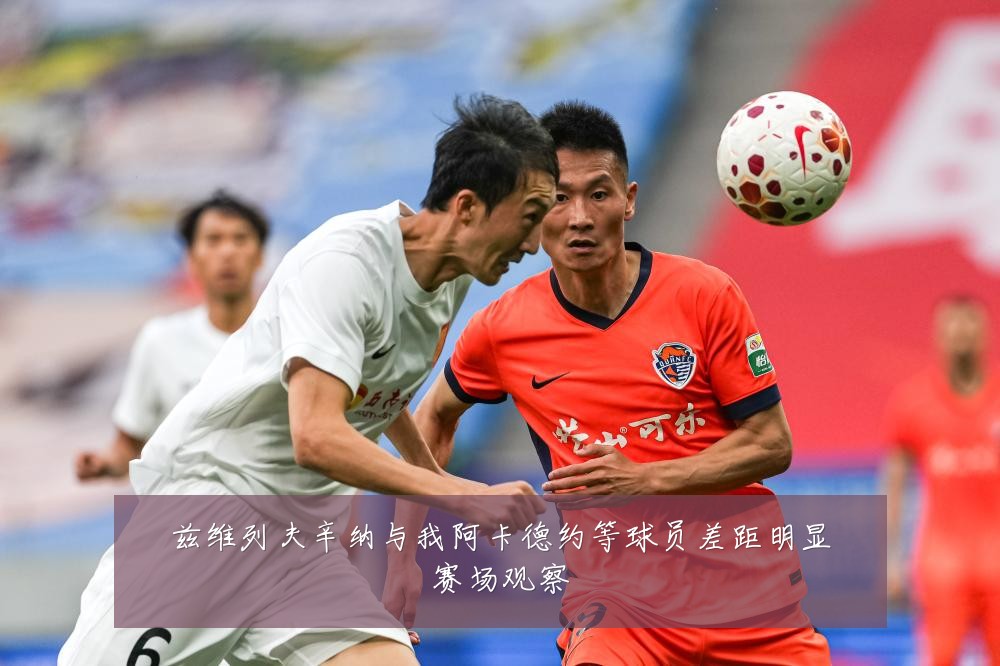 兹维列夫辛纳与我阿卡德约等球员差距明显赛场观察