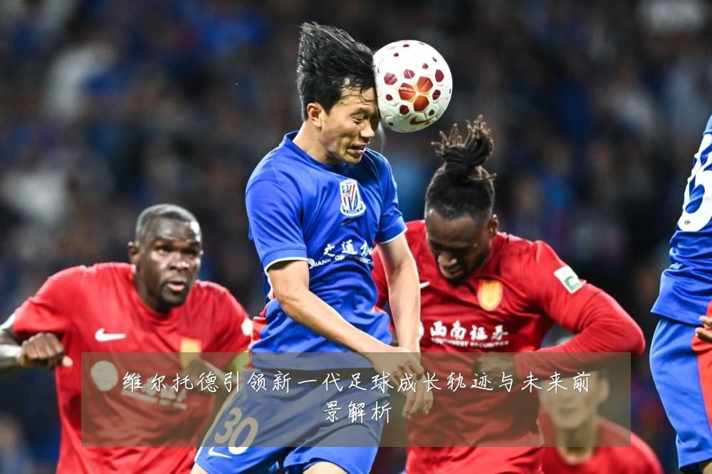 维尔托德引领新一代足球成长轨迹与未来前景解析