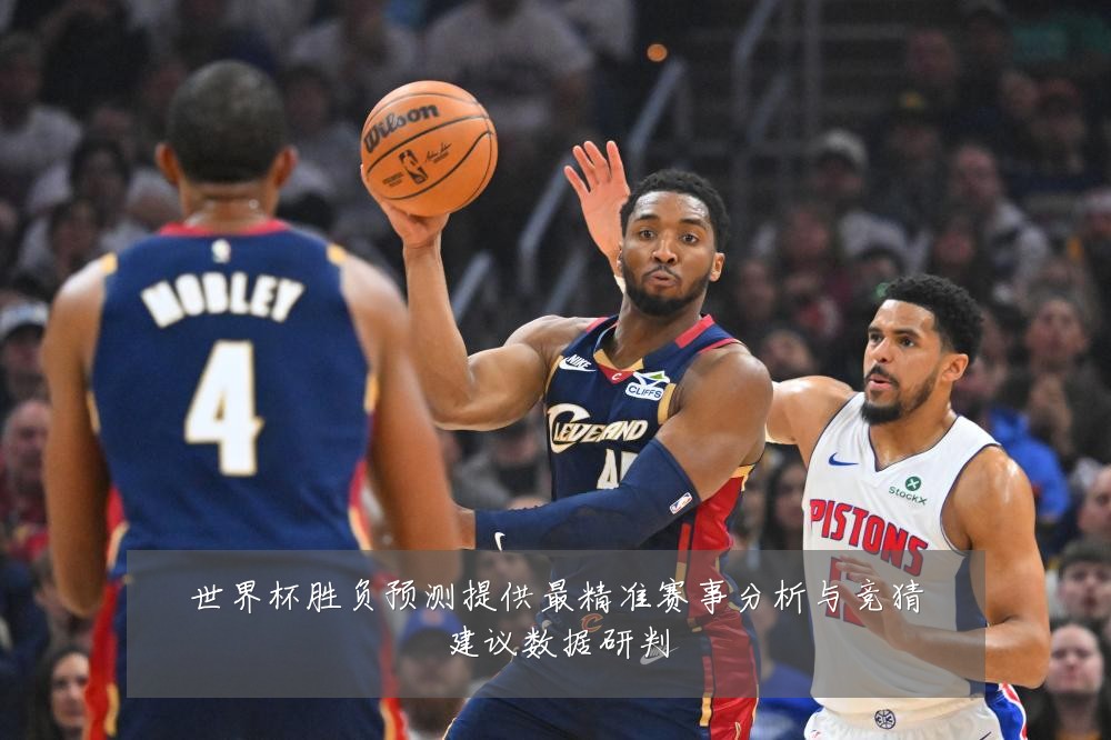 世界杯胜负预测提供最精准赛事分析与竞猜建议数据研判