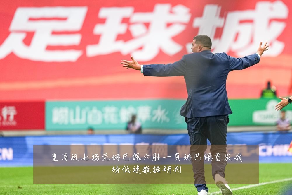皇马近七场无姆巴佩六胜一负姆巴佩首发战绩低迷数据研判