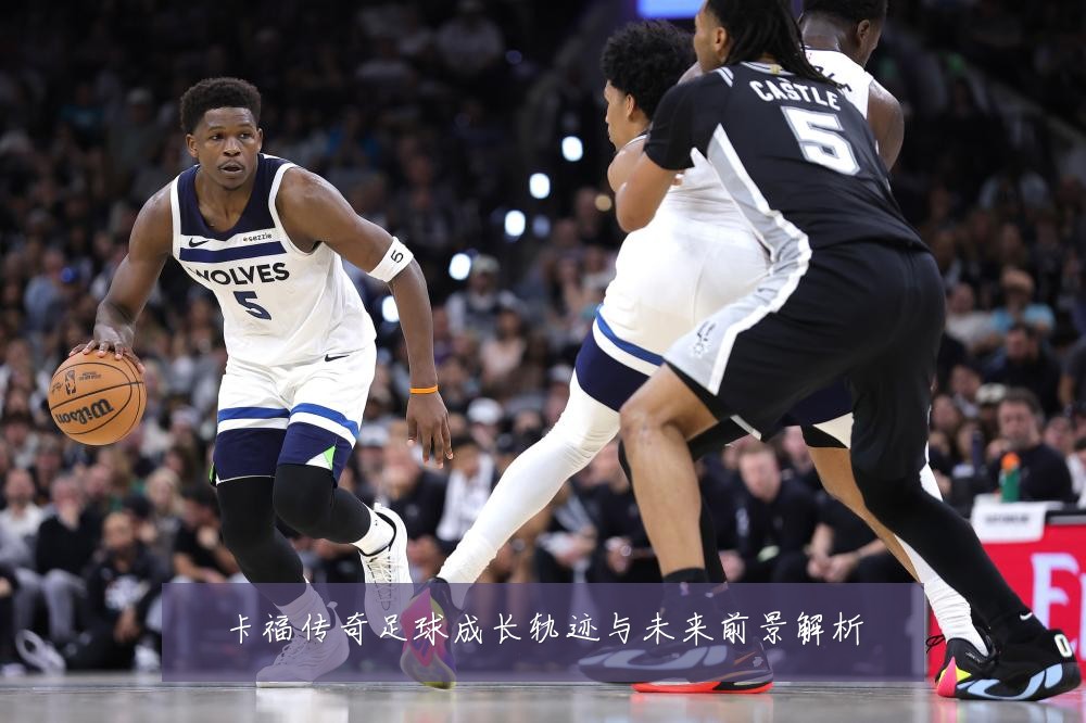 卡福传奇足球成长轨迹与未来前景解析